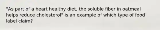 "As part of a heart healthy diet, the soluble fiber in oatmeal helps reduce cholesterol" is an example of which type of food label claim?