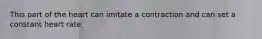 This part of the heart can imitate a contraction and can set a constant heart rate