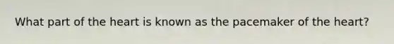What part of the heart is known as the pacemaker of the heart?