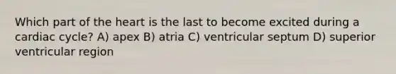 Which part of the heart is the last to become excited during a cardiac cycle? A) apex B) atria C) ventricular septum D) superior ventricular region