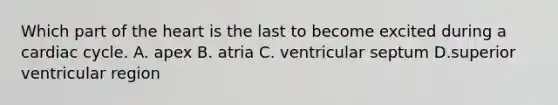 Which part of the heart is the last to become excited during a cardiac cycle. A. apex B. atria C. ventricular septum D.superior ventricular region