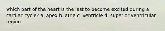 which part of the heart is the last to become excited during a cardiac cycle? a. apex b. atria c. ventricle d. superior ventricular region