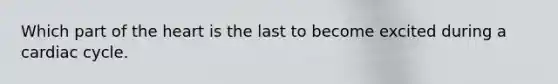 Which part of <a href='https://www.questionai.com/knowledge/kya8ocqc6o-the-heart' class='anchor-knowledge'>the heart</a> is the last to become excited during a cardiac cycle.