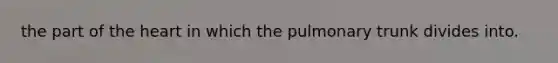 the part of <a href='https://www.questionai.com/knowledge/kya8ocqc6o-the-heart' class='anchor-knowledge'>the heart</a> in which the pulmonary trunk divides into.