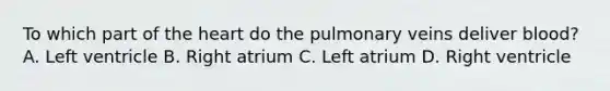 To which part of the heart do the pulmonary veins deliver blood? A. Left ventricle B. Right atrium C. Left atrium D. Right ventricle