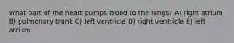 What part of the heart pumps blood to the lungs? A) right atrium B) pulmonary trunk C) left ventricle D) right ventricle E) left atrium