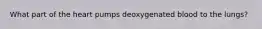 What part of the heart pumps deoxygenated blood to the lungs?