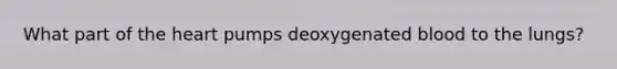 What part of the heart pumps deoxygenated blood to the lungs?