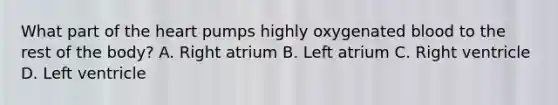 What part of the heart pumps highly oxygenated blood to the rest of the body? A. Right atrium B. Left atrium C. Right ventricle D. Left ventricle