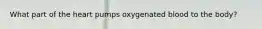 What part of the heart pumps oxygenated blood to the body?