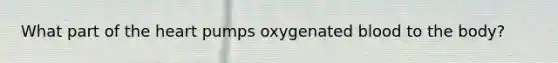 What part of the heart pumps oxygenated blood to the body?