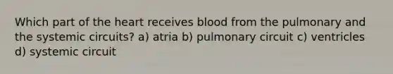 Which part of the heart receives blood from the pulmonary and the systemic circuits? a) atria b) pulmonary circuit c) ventricles d) systemic circuit