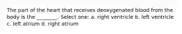 The part of the heart that receives deoxygenated blood from the body is the ________. Select one: a. right ventricle b. left ventricle c. left atrium d. right atrium