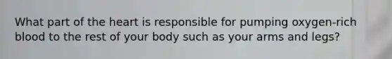 What part of the heart is responsible for pumping oxygen-rich blood to the rest of your body such as your arms and legs?
