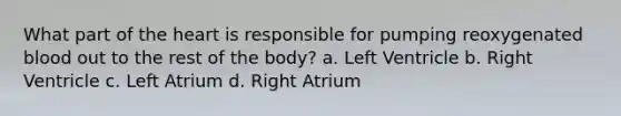 What part of the heart is responsible for pumping reoxygenated blood out to the rest of the body? a. Left Ventricle b. Right Ventricle c. Left Atrium d. Right Atrium