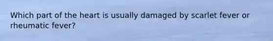 Which part of <a href='https://www.questionai.com/knowledge/kya8ocqc6o-the-heart' class='anchor-knowledge'>the heart</a> is usually damaged by scarlet fever or rheumatic fever?