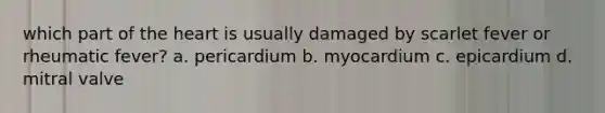 which part of the heart is usually damaged by scarlet fever or rheumatic fever? a. pericardium b. myocardium c. epicardium d. mitral valve