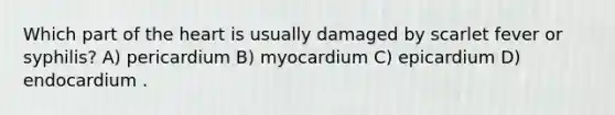 Which part of the heart is usually damaged by scarlet fever or syphilis? A) pericardium B) myocardium C) epicardium D) endocardium .