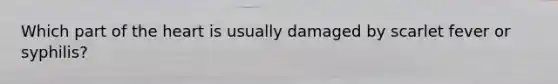 Which part of <a href='https://www.questionai.com/knowledge/kya8ocqc6o-the-heart' class='anchor-knowledge'>the heart</a> is usually damaged by scarlet fever or syphilis?