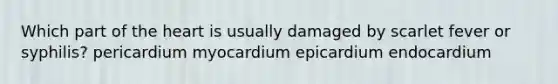 Which part of the heart is usually damaged by scarlet fever or syphilis? pericardium myocardium epicardium endocardium