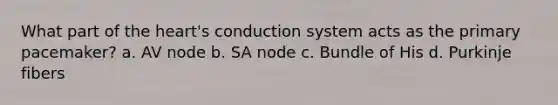 What part of the heart's conduction system acts as the primary pacemaker? a. AV node b. SA node c. Bundle of His d. Purkinje fibers