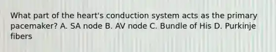 What part of the heart's conduction system acts as the primary pacemaker? A. SA node B. AV node C. Bundle of His D. Purkinje fibers