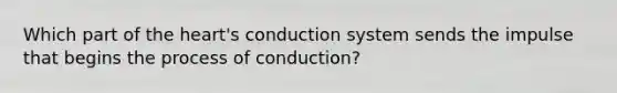 Which part of the heart's conduction system sends the impulse that begins the process of conduction?