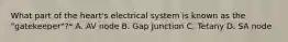 What part of the heart's electrical system is known as the "gatekeeper"?* A. AV node B. Gap Junction C. Tetany D. SA node