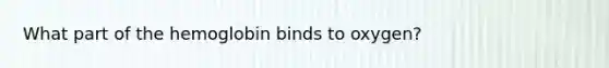 What part of the hemoglobin binds to oxygen?