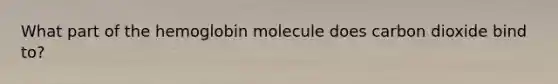 What part of the hemoglobin molecule does carbon dioxide bind to?