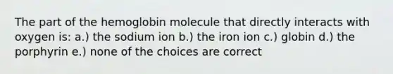 The part of the hemoglobin molecule that directly interacts with oxygen is: a.) the sodium ion b.) the iron ion c.) globin d.) the porphyrin e.) none of the choices are correct