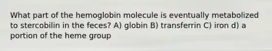 What part of the hemoglobin molecule is eventually metabolized to stercobilin in the feces? A) globin B) transferrin C) iron d) a portion of the heme group