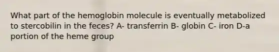 What part of the hemoglobin molecule is eventually metabolized to stercobilin in the feces? A- transferrin B- globin C- iron D-a portion of the heme group