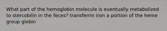 What part of the hemoglobin molecule is eventually metabolized to stercobilin in the feces? transferrin iron a portion of the heme group globin