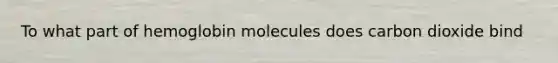 To what part of hemoglobin molecules does carbon dioxide bind