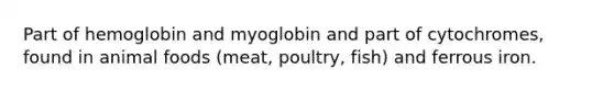 Part of hemoglobin and myoglobin and part of cytochromes, found in animal foods (meat, poultry, fish) and ferrous iron.