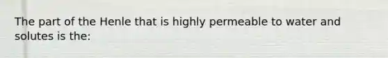 The part of the Henle that is highly permeable to water and solutes is the: