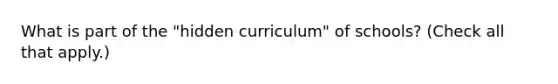 What is part of the "hidden curriculum" of schools? (Check all that apply.)