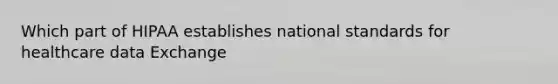 Which part of HIPAA establishes national standards for healthcare data Exchange