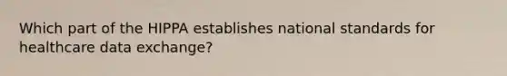 Which part of the HIPPA establishes national standards for healthcare data exchange?