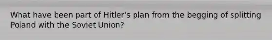 What have been part of Hitler's plan from the begging of splitting Poland with the Soviet Union?