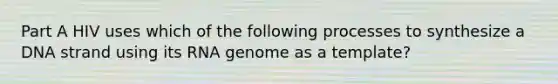 Part A HIV uses which of the following processes to synthesize a DNA strand using its RNA genome as a template?