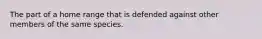 The part of a home range that is defended against other members of the same species.