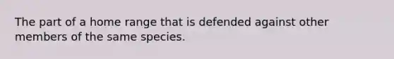 The part of a home range that is defended against other members of the same species.