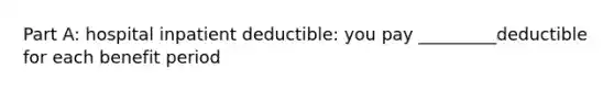 Part A: hospital inpatient deductible: you pay _________deductible for each benefit period