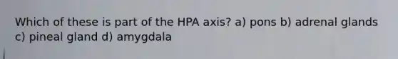 Which of these is part of the HPA axis? a) pons b) adrenal glands c) pineal gland d) amygdala