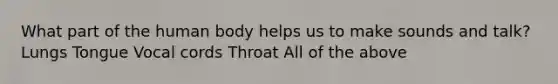 What part of the human body helps us to make sounds and talk? Lungs Tongue Vocal cords Throat All of the above