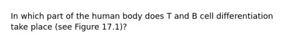 In which part of the human body does T and B cell differentiation take place (see Figure 17.1)?