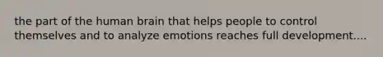 the part of the human brain that helps people to control themselves and to analyze emotions reaches full development....