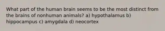 What part of the human brain seems to be the most distinct from the brains of nonhuman animals? a) hypothalamus b) hippocampus c) amygdala d) neocortex